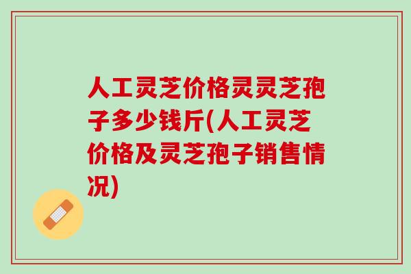 人工灵芝价格灵灵芝孢子多少钱斤(人工灵芝价格及灵芝孢子销售情况)