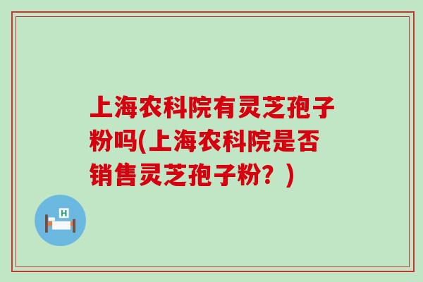 上海农科院有灵芝孢子粉吗(上海农科院是否销售灵芝孢子粉？)