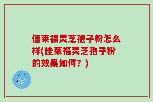 佳莱福灵芝孢子粉怎么样(佳莱福灵芝孢子粉的效果如何？)