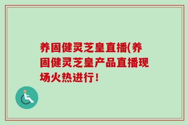 养固健灵芝皇直播(养固健灵芝皇产品直播现场火热进行！