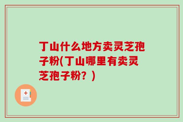 丁山什么地方卖灵芝孢子粉(丁山哪里有卖灵芝孢子粉？)