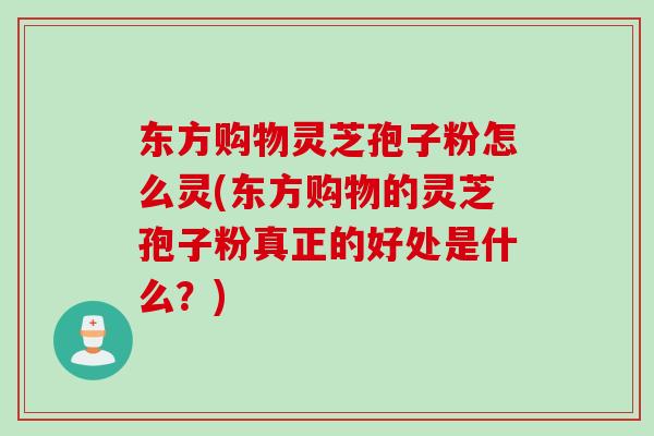 东方购物灵芝孢子粉怎么灵(东方购物的灵芝孢子粉真正的好处是什么？)