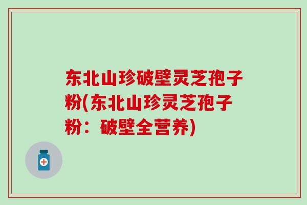 东北山珍破壁灵芝孢子粉(东北山珍灵芝孢子粉：破壁全营养)