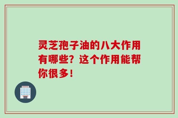 灵芝孢子油的八大作用有哪些？这个作用能帮你很多！