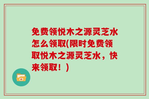 免费领悦木之源灵芝水怎么领取(限时免费领取悦木之源灵芝水，快来领取！)