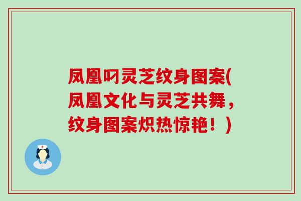 凤凰叼灵芝纹身图案(凤凰文化与灵芝共舞，纹身图案炽热惊艳！)