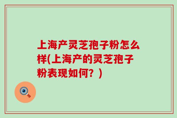 上海产灵芝孢子粉怎么样(上海产的灵芝孢子粉表现如何？)