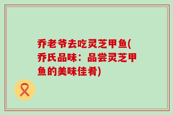 乔老爷去吃灵芝甲鱼(乔氏品味：品尝灵芝甲鱼的美味佳肴)