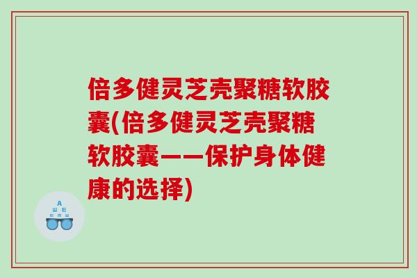 倍多健灵芝壳聚糖软胶囊(倍多健灵芝壳聚糖软胶囊——保护身体健康的选择)