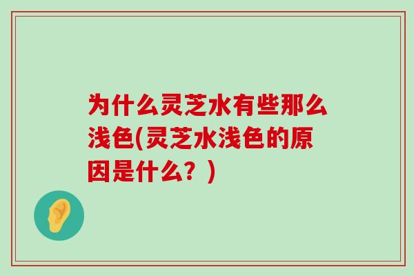 为什么灵芝水有些那么浅色(灵芝水浅色的原因是什么？)