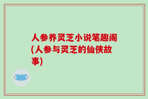 人参养灵芝小说笔趣阁(人参与灵芝的仙侠故事)