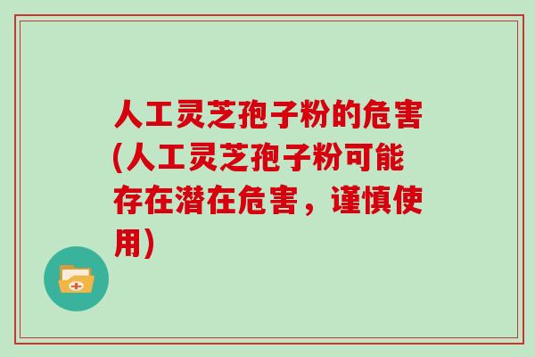 人工灵芝孢子粉的危害(人工灵芝孢子粉可能存在潜在危害，谨慎使用)