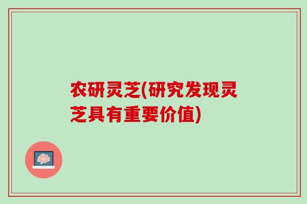 农研灵芝(研究发现灵芝具有重要价值)