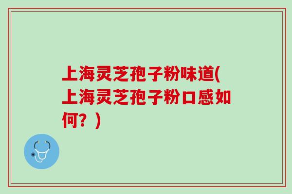 上海灵芝孢子粉味道(上海灵芝孢子粉口感如何？)