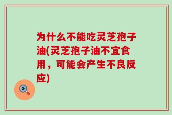 为什么不能吃灵芝孢子油(灵芝孢子油不宜食用，可能会产生不良反应)