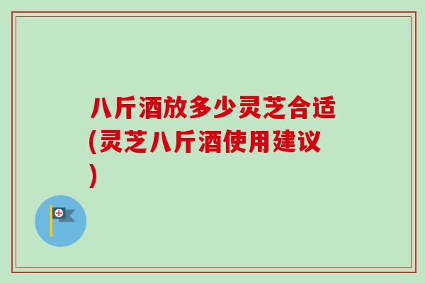 八斤酒放多少灵芝合适(灵芝八斤酒使用建议)