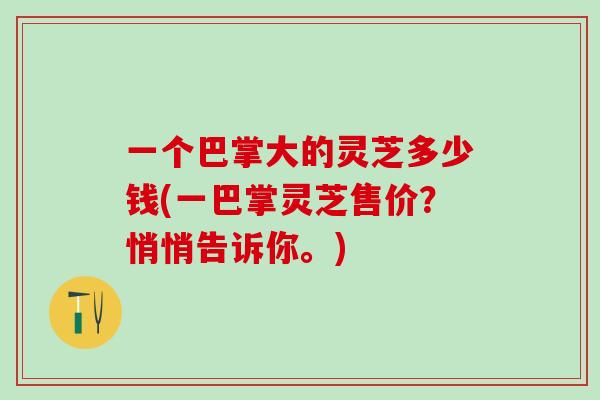 一个巴掌大的灵芝多少钱(一巴掌灵芝售价？悄悄告诉你。)