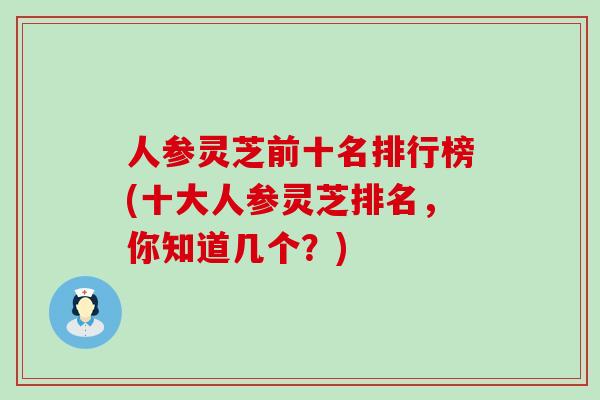 人参灵芝前十名排行榜(十大人参灵芝排名，你知道几个？)