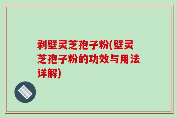 剥壁灵芝孢子粉(壁灵芝孢子粉的功效与用法详解)