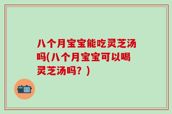 八个月宝宝能吃灵芝汤吗(八个月宝宝可以喝灵芝汤吗？)