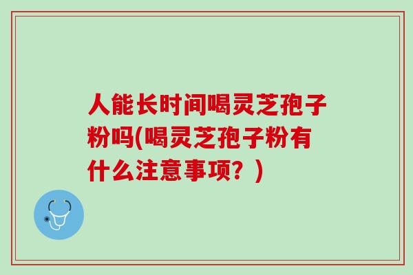人能长时间喝灵芝孢子粉吗(喝灵芝孢子粉有什么注意事项？)