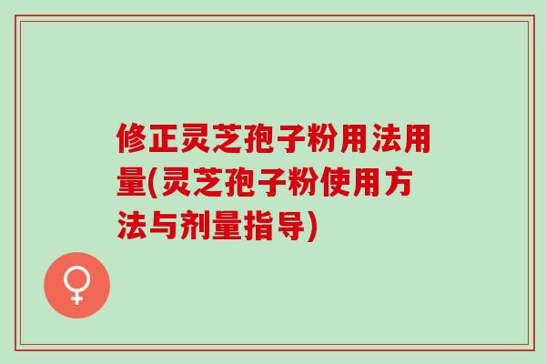 修正灵芝孢子粉用法用量(灵芝孢子粉使用方法与剂量指导)