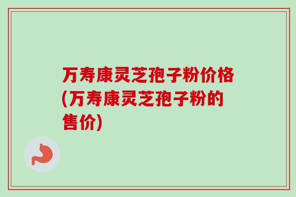 万寿康灵芝孢子粉价格(万寿康灵芝孢子粉的售价)