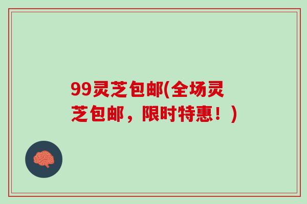 99灵芝包邮(全场灵芝包邮，限时特惠！)