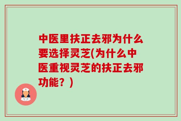 中医里扶正去邪为什么要选择灵芝(为什么中医重视灵芝的扶正去邪功能？)