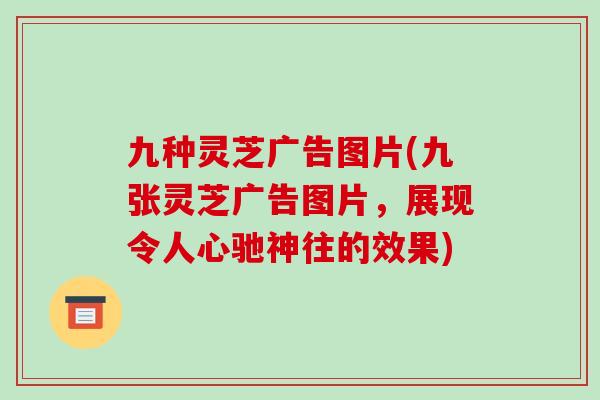 九种灵芝广告图片(九张灵芝广告图片，展现令人心驰神往的效果)