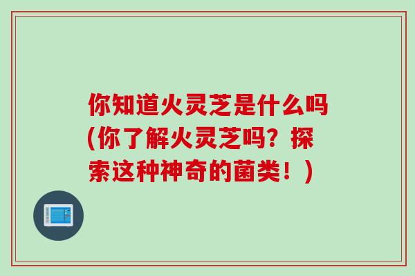 你知道火灵芝是什么吗(你了解火灵芝吗？探索这种神奇的菌类！)