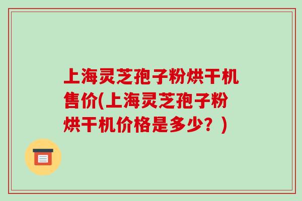 上海灵芝孢子粉烘干机售价(上海灵芝孢子粉烘干机价格是多少？)