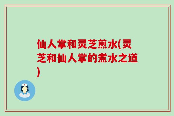 仙人掌和灵芝煎水(灵芝和仙人掌的煮水之道)