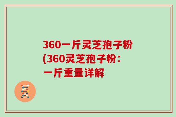 360一斤灵芝孢子粉(360灵芝孢子粉：一斤重量详解