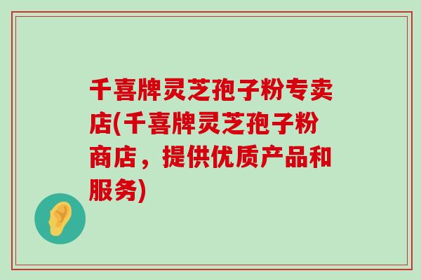 千喜牌灵芝孢子粉专卖店(千喜牌灵芝孢子粉商店，提供优质产品和服务)