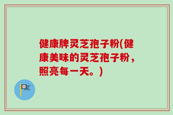 健康牌灵芝孢子粉(健康美味的灵芝孢子粉，照亮每一天。)