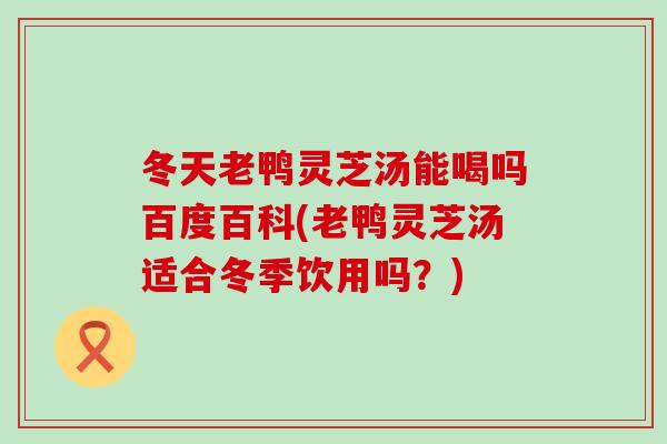 冬天老鸭灵芝汤能喝吗百度百科(老鸭灵芝汤适合冬季饮用吗？)