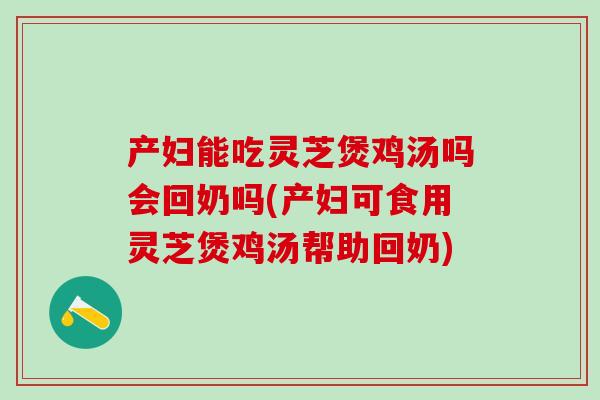 产妇能吃灵芝煲鸡汤吗会回奶吗(产妇可食用灵芝煲鸡汤帮助回奶)