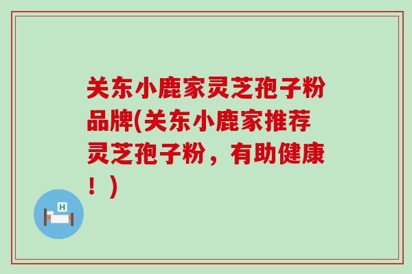 关东小鹿家灵芝孢子粉品牌(关东小鹿家推荐灵芝孢子粉，有助健康！)