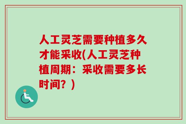人工灵芝需要种植多久才能采收(人工灵芝种植周期：采收需要多长时间？)