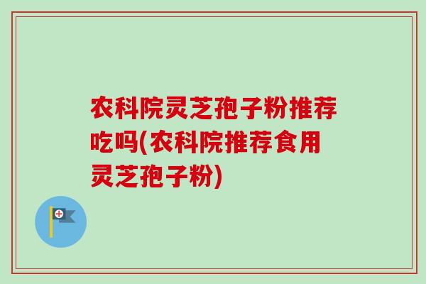 农科院灵芝孢子粉推荐吃吗(农科院推荐食用灵芝孢子粉)