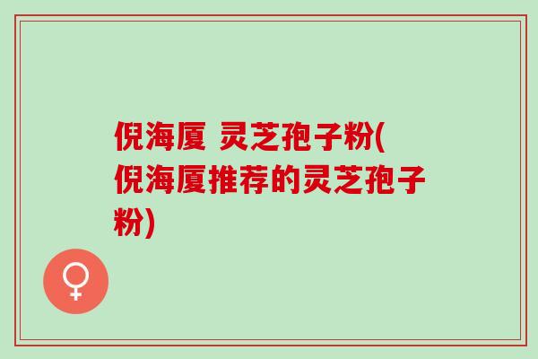 倪海厦 灵芝孢子粉(倪海厦推荐的灵芝孢子粉)