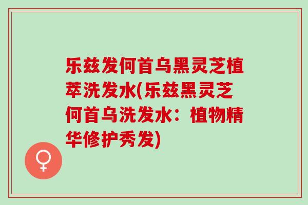 乐兹发何首乌黑灵芝植萃洗发水(乐兹黑灵芝何首乌洗发水：植物精华修护秀发)