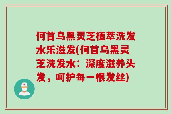 何首乌黑灵芝植萃洗发水乐滋发(何首乌黑灵芝洗发水：深度滋养头发，呵护每一根发丝)