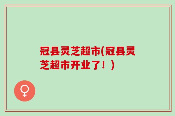 冠县灵芝超市(冠县灵芝超市开业了！)