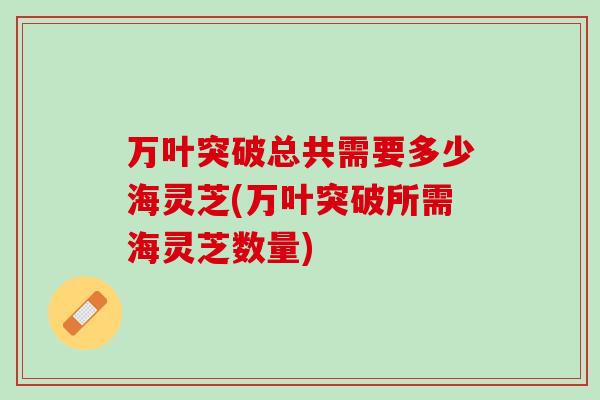 万叶突破总共需要多少海灵芝(万叶突破所需海灵芝数量)