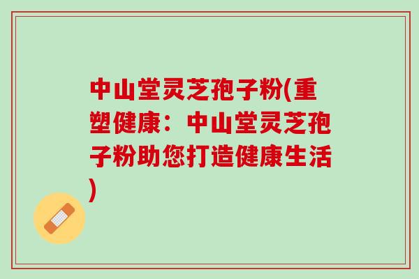 中山堂灵芝孢子粉(重塑健康：中山堂灵芝孢子粉助您打造健康生活)