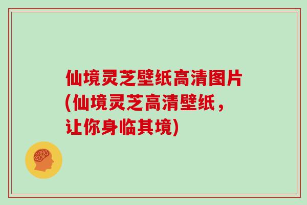 仙境灵芝壁纸高清图片(仙境灵芝高清壁纸，让你身临其境)