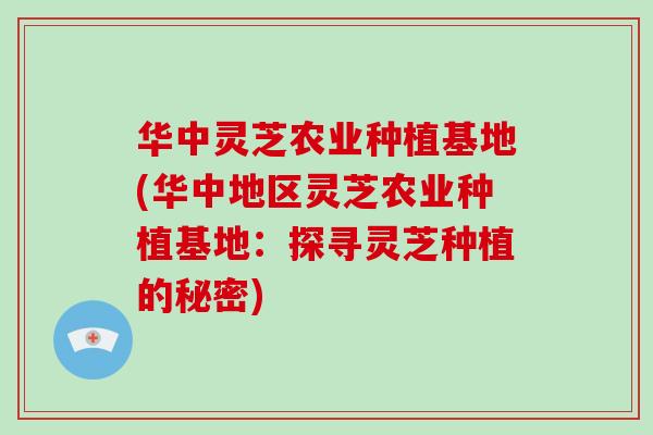 华中灵芝农业种植基地(华中地区灵芝农业种植基地：探寻灵芝种植的秘密)