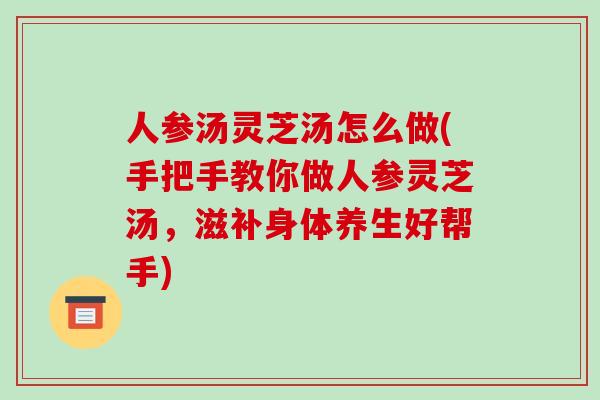 人参汤灵芝汤怎么做(手把手教你做人参灵芝汤，滋补身体养生好帮手)